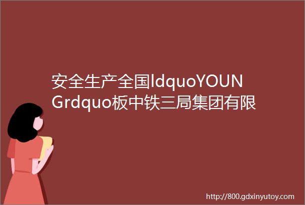 安全生产全国ldquoYOUNGrdquo板中铁三局集团有限公司运输工程分公司第二运输段神池南车务段事迹展播